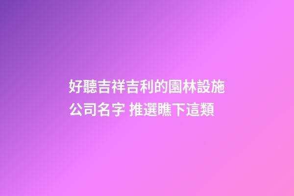 好聽吉祥吉利的園林設施公司名字 推選瞧下這類-第1張-公司起名-玄機派
